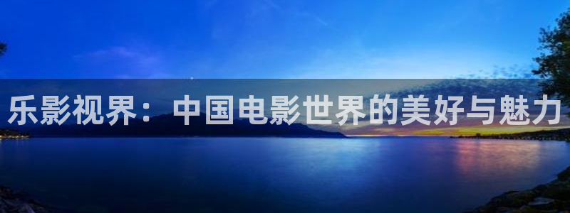 51人人影豆网理论片：乐影视界：中国电影世界的美好与魅力