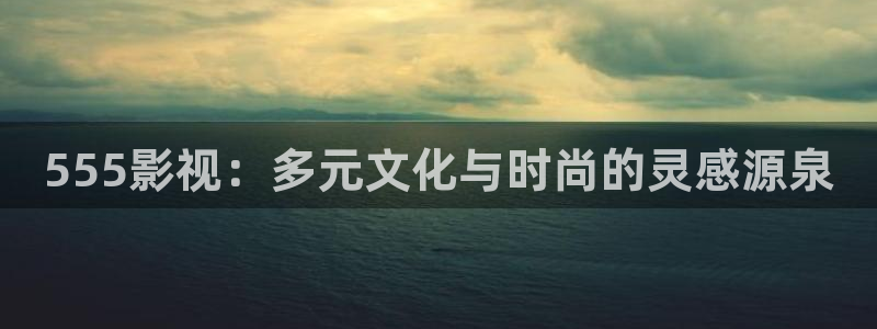 人人影院下载：555影视：多元文化与时尚的灵感源泉