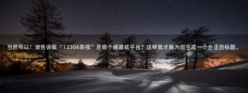人人影视在线观看：当然可以！请告诉我“12306影视”是哪个频道或平台？这样我才能为您生成一个合适的标题。