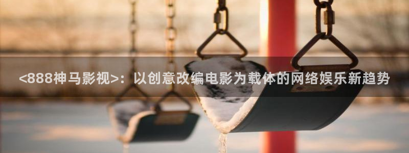 人人视频tv：<888神马影视>：以创意改编电影为载体的网络娱乐新趋势