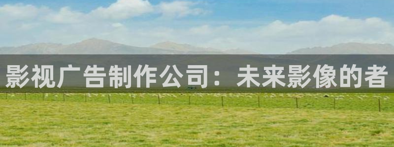 人人影院网址：影视广告制作公司：未来影像的者