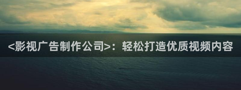 人人影音电脑版：<影视广告制作公司>：轻松打造优质视频内容