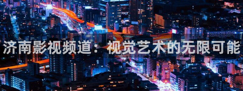 人人影院网址：济南影视频道：视觉艺术的无限可能