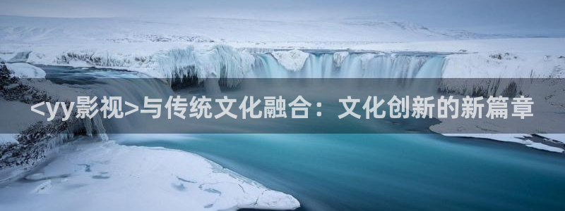 人人影院网：<yy影视>与传统文化融合：文化创新的新篇章