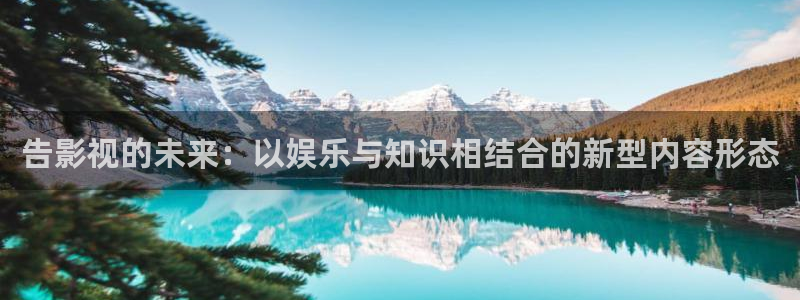 人人影院app：告影视的未来：以娱乐与知识相结合的新型内容形态