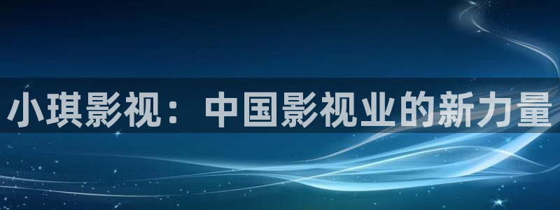 人人视频电脑版：小琪影视：中国影视业的新力量