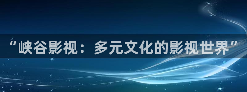 人人影视下载：“峡谷影视：多元文化的影视世界”