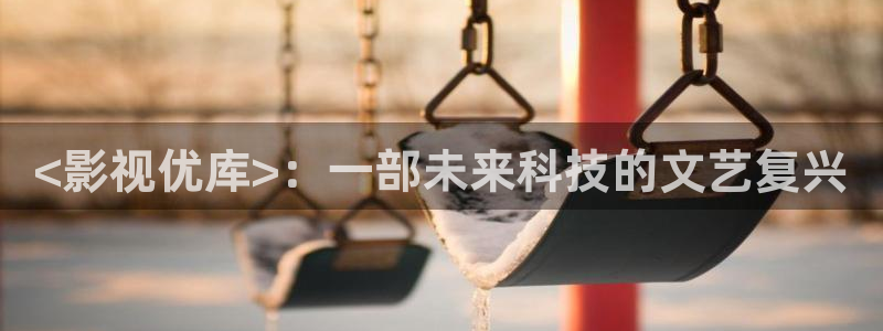 人人干人人视频：<影视优库>：一部未来科技的文艺复兴