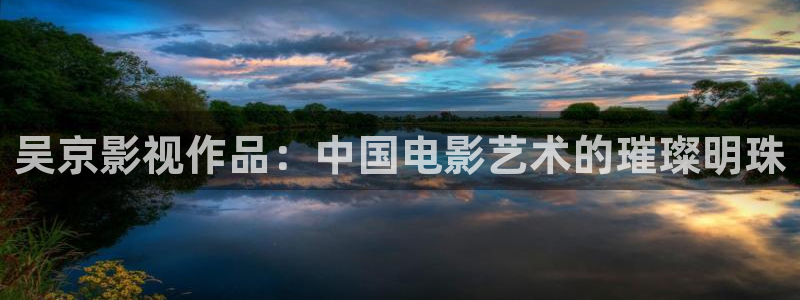 人人影视官网：吴京影视作品：中国电影艺术的璀璨明珠