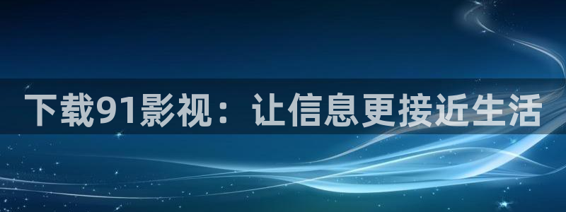 人人影视app：下载91影视：让信息更接近生活