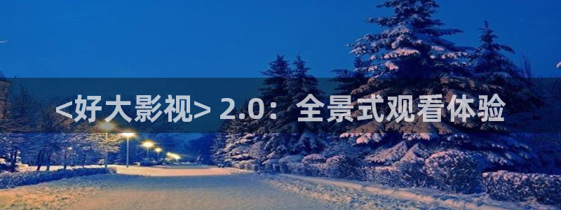 人人影院在线看：<好大影视> 2.0：全景式观看体验