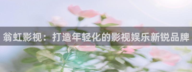 人人影院1024：翁虹影视：打造年轻化的影视娱乐新锐品牌