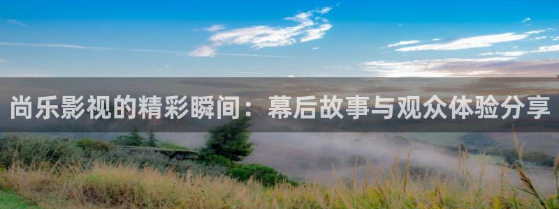 人人影院首页：尚乐影视的精彩瞬间：幕后故事与观众体验分享